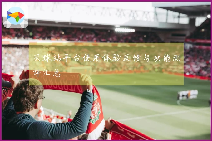 买球站平台使用体验反馈与功能测评汇总