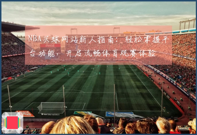 NBA买球网站新人指南：轻松掌握平台功能，开启流畅体育观赛体验