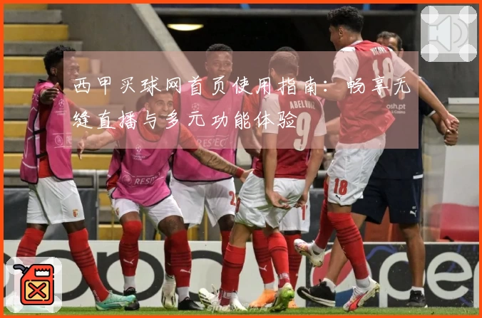 西甲买球网首页使用指南：畅享无缝直播与多元功能体验