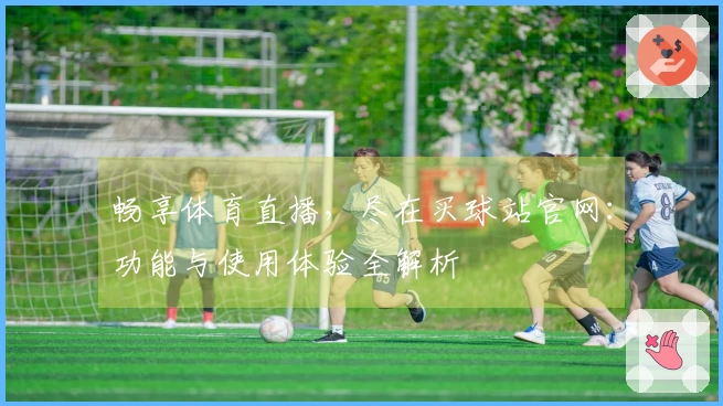畅享体育直播，尽在买球站官网：功能与使用体验全解析