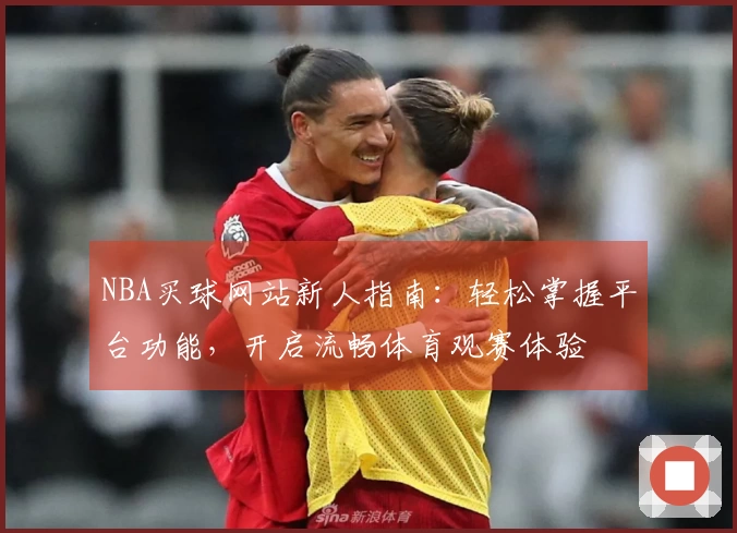 NBA买球网站新人指南：轻松掌握平台功能，开启流畅体育观赛体验