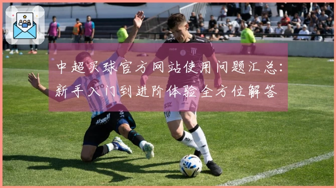 中超买球官方网站使用问题汇总：新手入门到进阶体验全方位解答