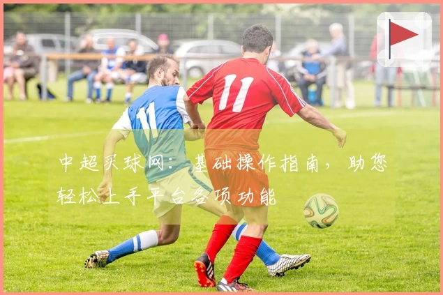 中超买球网：基础操作指南，助您轻松上手平台各项功能