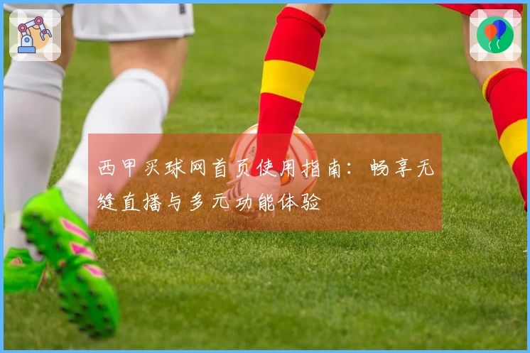 西甲买球网首页使用指南：畅享无缝直播与多元功能体验