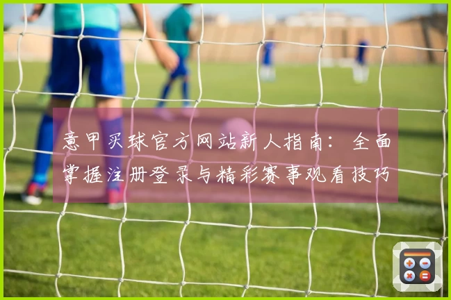 意甲买球官方网站新人指南：全面掌握注册登录与精彩赛事观看技巧